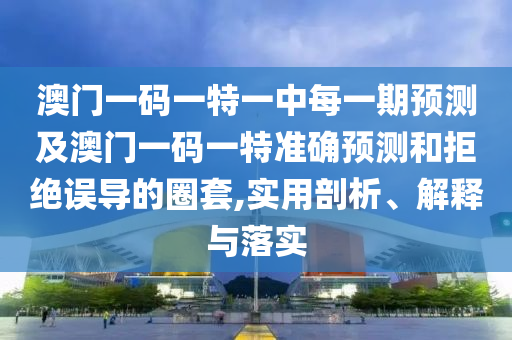 澳門一碼一特一中每一期預(yù)測及澳門一碼一特準確預(yù)測和拒絕誤導(dǎo)的圈套,實用剖析、解釋與落實