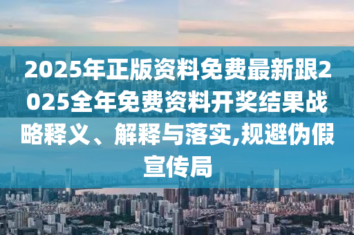 2025年正版資料免費最新跟2025全年免費資料開獎結(jié)果戰(zhàn)略釋義、解釋與落實,規(guī)避偽假宣傳局