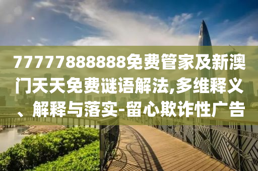 77777888888免費(fèi)管家及新澳門天天免費(fèi)謎語解法,多維釋義、解釋與落實(shí)-留心欺詐性廣告