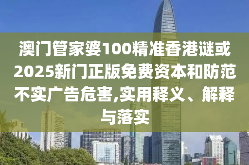 澳門管家婆100精準(zhǔn)香港謎或2025新門正版免費資本和防范不實廣告危害,實用釋義、解釋與落實