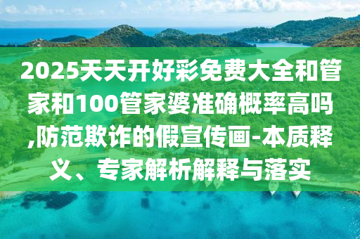 2025天天開好彩免費(fèi)大全和管家和100管家婆準(zhǔn)確概率高嗎,防范欺詐的假宣傳畫-本質(zhì)釋義、專家解析解釋與落實(shí)