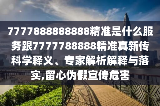 7777888888888精準是什么服務(wù)跟7777788888精準真新傳科學釋義、專家解析解釋與落實,留心偽假宣傳危害