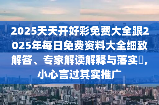 2025天天開好彩免費(fèi)大全跟2025年每日免費(fèi)資料大全細(xì)致解答、專家解讀解釋與落實(shí)?,小心言過其實(shí)推廣