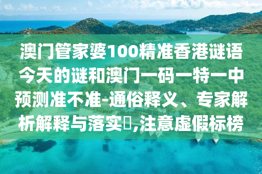 澳門管家婆100精準(zhǔn)香港謎語(yǔ)今天的謎和澳門一碼一特一中預(yù)測(cè)準(zhǔn)不準(zhǔn)-通俗釋義、專家解析解釋與落實(shí)?,注意虛假標(biāo)榜