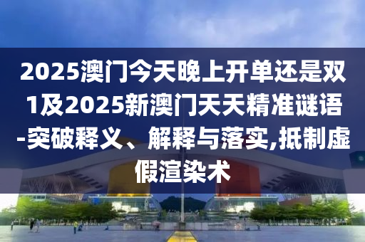 2025澳門今天晚上開單還是雙1及2025新澳門天天精準謎語-突破釋義、解釋與落實,抵制虛假渲染術(shù)