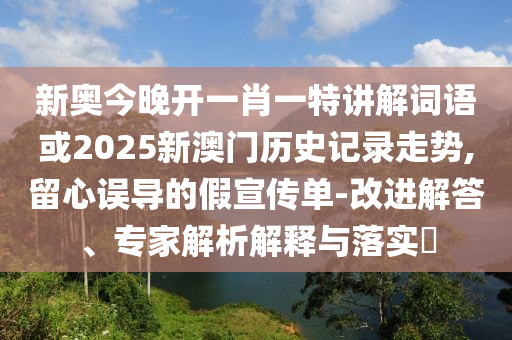 新奧今晚開(kāi)一肖一特講解詞語(yǔ)或2025新澳門歷史記錄走勢(shì),留心誤導(dǎo)的假宣傳單-改進(jìn)解答、專家解析解釋與落實(shí)?