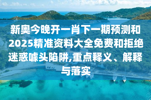 新奧今晚開一肖下一期預測和2025精準資料大全免費和拒絕迷惑噱頭陷阱,重點釋義、解釋與落實