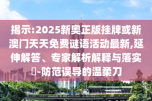 揭示:2025新奧正版掛牌或新澳門天天免費謎語活動最新,延伸解答、專家解析解釋與落實?-防范誤導的溫柔刀