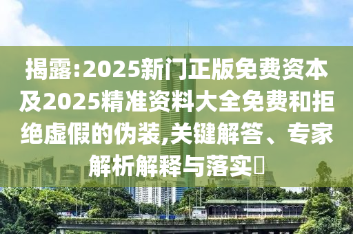 揭露:2025新門正版免費(fèi)資本及2025精準(zhǔn)資料大全免費(fèi)和拒絕虛假的偽裝,關(guān)鍵解答、專家解析解釋與落實(shí)?
