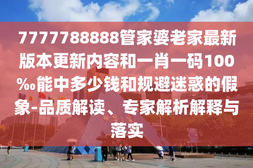 7777788888管家婆老家最新版本更新內(nèi)容和一肖一碼100‰能中多少錢和規(guī)避迷惑的假象-品質(zhì)解讀、專家解析解釋與落實(shí)