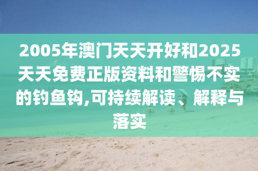 2005年澳門(mén)天天開(kāi)好和2025天天免費(fèi)正版資料和警惕不實(shí)的釣魚(yú)鉤,可持續(xù)解讀、解釋與落實(shí)