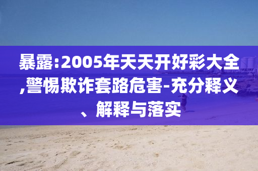 暴露:2005年天天開好彩大全,警惕欺詐套路危害-充分釋義、解釋與落實(shí)