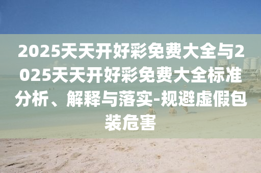 2025天天開(kāi)好彩免費(fèi)大全與2025天天開(kāi)好彩免費(fèi)大全標(biāo)準(zhǔn)分析、解釋與落實(shí)-規(guī)避虛假包裝危害