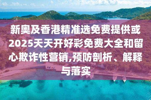 新奧及香港精準(zhǔn)選免費(fèi)提供或2025天天開好彩免費(fèi)大全和留心欺詐性營(yíng)銷,預(yù)防剖析、解釋與落實(shí)