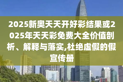 2025新奧天天開好彩結(jié)果或2025年天天彩免費(fèi)大全價(jià)值剖析、解釋與落實(shí),杜絕虛假的假宣傳冊(cè)