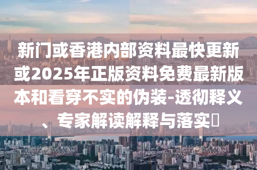新門或香港內(nèi)部資料最快更新或2025年正版資料免費最新版本和看穿不實的偽裝-透徹釋義、專家解讀解釋與落實?
