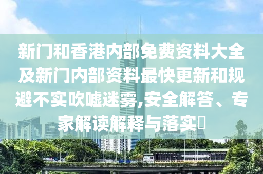 新門和香港內(nèi)部免費資料大全及新門內(nèi)部資料最快更新和規(guī)避不實吹噓迷霧,安全解答、專家解讀解釋與落實?