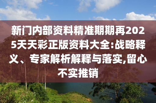 新門內(nèi)部資料精準期期再2025天天彩正版資料大全:戰(zhàn)略釋義、專家解析解釋與落實,留心不實推銷