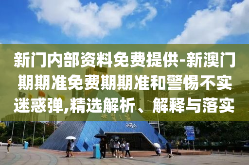 新門內(nèi)部資料免費提供-新澳門期期準免費期期準和警惕不實迷惑彈,精選解析、解釋與落實