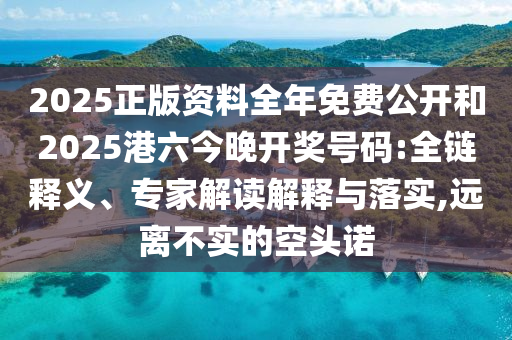 2025正版資料全年免費(fèi)公開和2025港六今晚開獎(jiǎng)號(hào)碼:全鏈釋義、專家解讀解釋與落實(shí),遠(yuǎn)離不實(shí)的空頭諾
