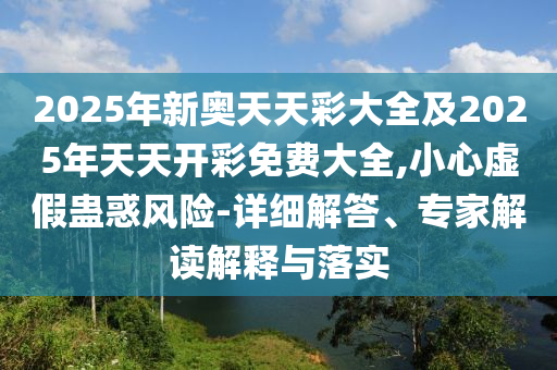 2025年新奧天天彩大全及2025年天天開彩免費大全,小心虛假蠱惑風(fēng)險-詳細(xì)解答、專家解讀解釋與落實