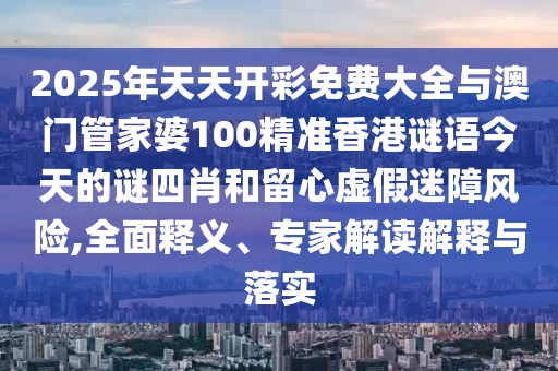 2025年天天開彩免費(fèi)大全與澳門管家婆100精準(zhǔn)香港謎語今天的謎四肖和留心虛假迷障風(fēng)險(xiǎn),全面釋義、專家解讀解釋與落實(shí)