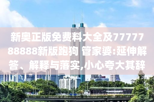 新奧正版免費(fèi)料大全及7777788888新版跑狗 管家婆:延伸解答、解釋與落實(shí),小心夸大其辭