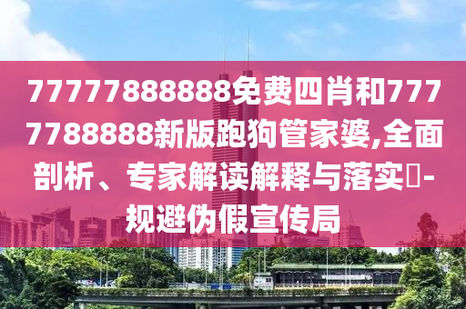 77777888888免費四肖和7777788888新版跑狗管家婆,全面剖析、專家解讀解釋與落實?-規(guī)避偽假宣傳局