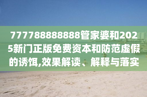 777788888888管家婆和2025新門正版免費(fèi)資本和防范虛假的誘餌,效果解讀、解釋與落實(shí)