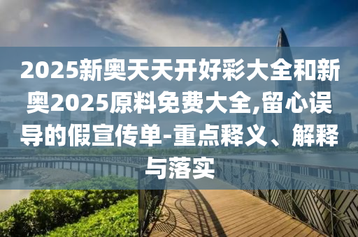 2025新奧天天開好彩大全和新奧2025原料免費(fèi)大全,留心誤導(dǎo)的假宣傳單-重點(diǎn)釋義、解釋與落實(shí)