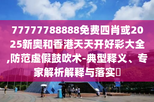 77777788888免費(fèi)四肖或2025新奧和香港天天開好彩大全,防范虛假鼓吹術(shù)-典型釋義、專家解析解釋與落實(shí)?