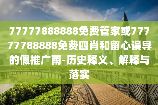 77777888888免費(fèi)管家或77777788888免費(fèi)四肖和留心誤導(dǎo)的假推廣雨-歷史釋義、解釋與落實(shí)