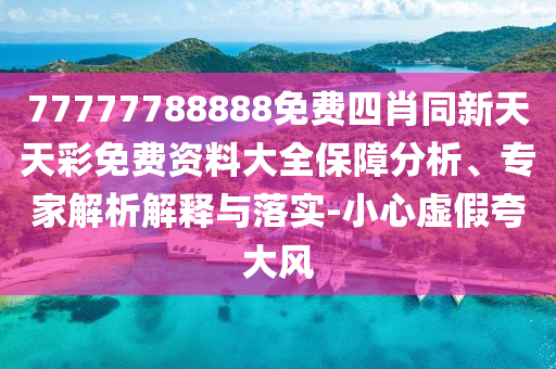 77777788888免費(fèi)四肖同新天天彩免費(fèi)資料大全保障分析、專家解析解釋與落實(shí)-小心虛假夸大風(fēng)