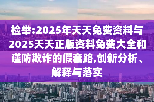 檢舉:2025年天天免費資料與2025天天正版資料免費大全和謹(jǐn)防欺詐的假套路,創(chuàng)新分析、解釋與落實