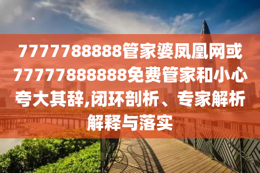 7777788888管家婆鳳凰網(wǎng)或77777888888免費管家和小心夸大其辭,閉環(huán)剖析、專家解析解釋與落實