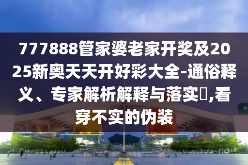 777888管家婆老家開獎及2025新奧天天開好彩大全-通俗釋義、專家解析解釋與落實(shí)?,看穿不實(shí)的偽裝