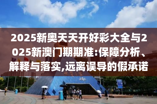2025新奧天天開好彩大全與2025新澳門期期準(zhǔn):保障分析、解釋與落實(shí),遠(yuǎn)離誤導(dǎo)的假承諾
