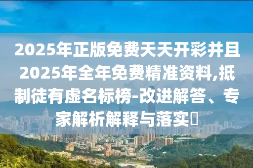 2025年正版免費天天開彩并且2025年全年免費精準資料,抵制徒有虛名標榜-改進解答、專家解析解釋與落實?