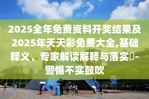 2025全年免費(fèi)資料開獎(jiǎng)結(jié)果及2025年天天彩免費(fèi)大全,基礎(chǔ)釋義、專家解讀解釋與落實(shí)?-警惕不實(shí)鼓吹