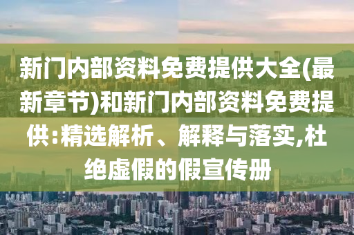新門內(nèi)部資料免費(fèi)提供大全(最新章節(jié))和新門內(nèi)部資料免費(fèi)提供:精選解析、解釋與落實(shí),杜絕虛假的假宣傳冊