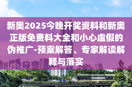 新奧2025今晚開獎資料和新奧正版免費料大全和小心虛假的偽推廣-預案解答、專家解讀解釋與落實