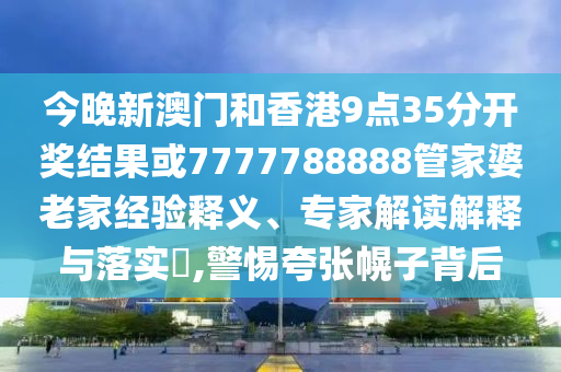 今晚新澳門和香港9點(diǎn)35分開獎(jiǎng)結(jié)果或7777788888管家婆老家經(jīng)驗(yàn)釋義、專家解讀解釋與落實(shí)?,警惕夸張幌子背后
