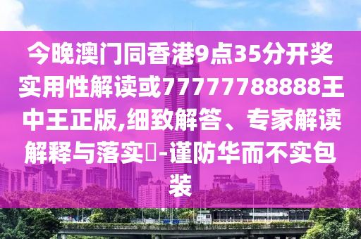 今晚澳門同香港9點(diǎn)35分開(kāi)獎(jiǎng)實(shí)用性解讀或77777788888王中王正版,細(xì)致解答、專家解讀解釋與落實(shí)?-謹(jǐn)防華而不實(shí)包裝
