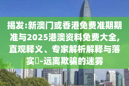 揭發(fā):新澳門或香港免費(fèi)準(zhǔn)期期準(zhǔn)與2025港澳資料免費(fèi)大全,直觀釋義、專家解析解釋與落實(shí)?-遠(yuǎn)離欺騙的迷霧