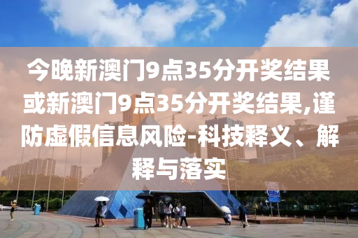 今晚新澳門9點(diǎn)35分開獎(jiǎng)結(jié)果或新澳門9點(diǎn)35分開獎(jiǎng)結(jié)果,謹(jǐn)防虛假信息風(fēng)險(xiǎn)-科技釋義、解釋與落實(shí)