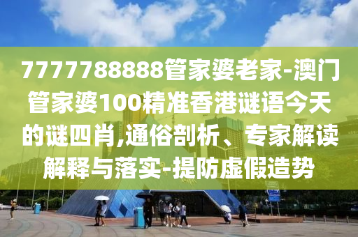 7777788888管家婆老家-澳門管家婆100精準香港謎語今天的謎四肖,通俗剖析、專家解讀解釋與落實-提防虛假造勢