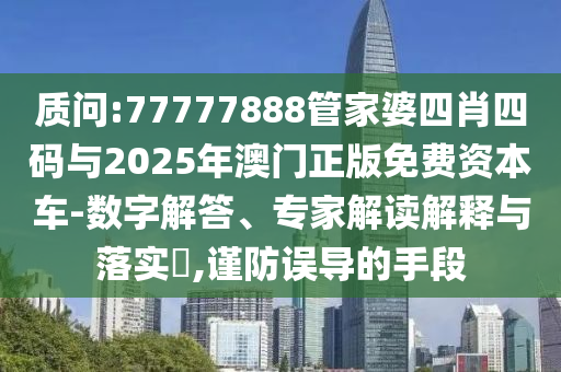 質(zhì)問(wèn):77777888管家婆四肖四碼與2025年澳門正版免費(fèi)資本車-數(shù)字解答、專家解讀解釋與落實(shí)?,謹(jǐn)防誤導(dǎo)的手段
