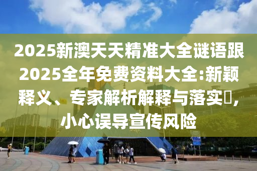 2025新澳天天精準大全謎語跟2025全年免費資料大全:新穎釋義、專家解析解釋與落實?,小心誤導宣傳風險