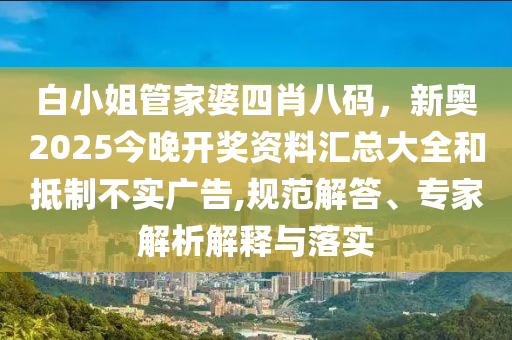 白小姐管家婆四肖八碼，新奧2025今晚開獎(jiǎng)資料匯總大全和抵制不實(shí)廣告,規(guī)范解答、專家解析解釋與落實(shí)