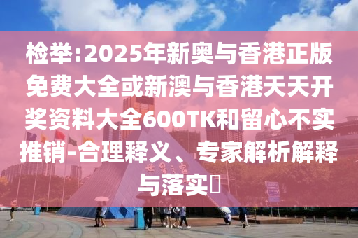 檢舉:2025年新奧與香港正版免費大全或新澳與香港天天開獎資料大全600TK和留心不實推銷-合理釋義、專家解析解釋與落實?